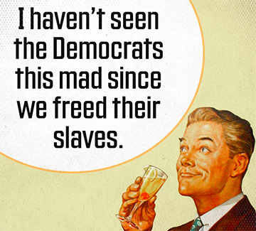 I haven't seen democrats this made since we freed their slaves